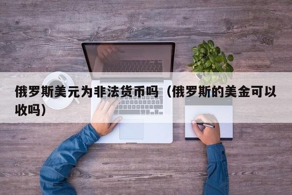 俄罗斯美元为非法货币吗（俄罗斯的美金可以收吗）