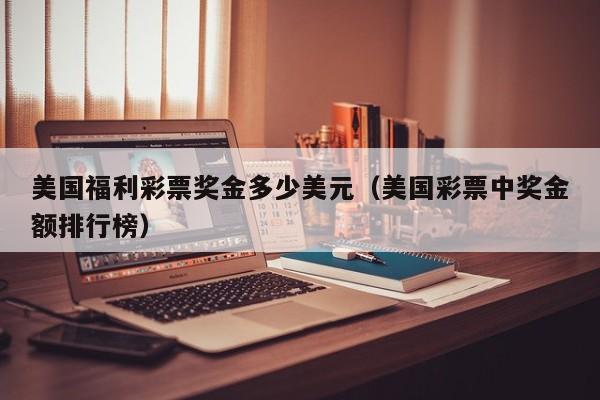 美国福利彩票奖金多少美元（美国彩票中奖金额排行榜）