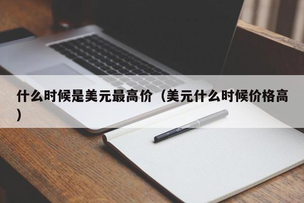 什么时候是美元最高价（美元什么时候价格高）