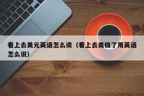 看上去美元英语怎么读（看上去美极了用英语怎么说）