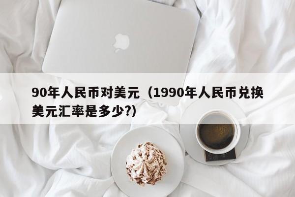 90年人民币对美元（1990年人民币兑换美元汇率是多少?）