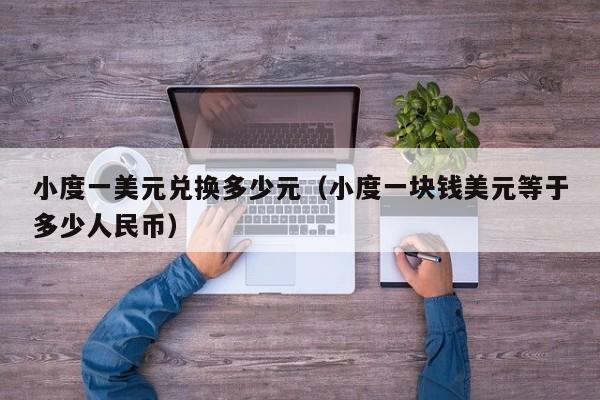 小度一美元兑换多少元（小度一块钱美元等于多少人民币）