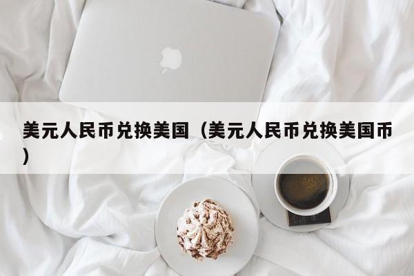美元人民币兑换美国（美元人民币兑换美国币）