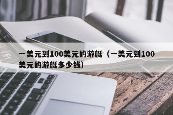 一美元到100美元的游艇（一美元到100美元的游艇多少钱）