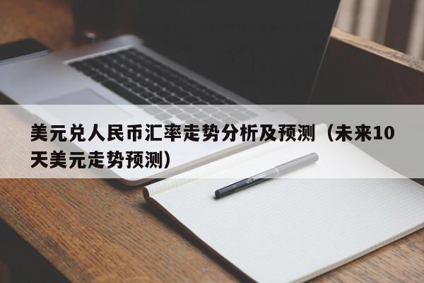 美元兑人民币汇率走势分析及预测（未来10天美元走势预测）