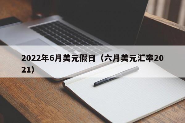 2022年6月美元假日（六月美元汇率2021）
