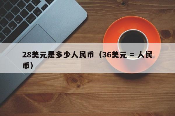 28美元是多少人民币（36美元 = 人民币）