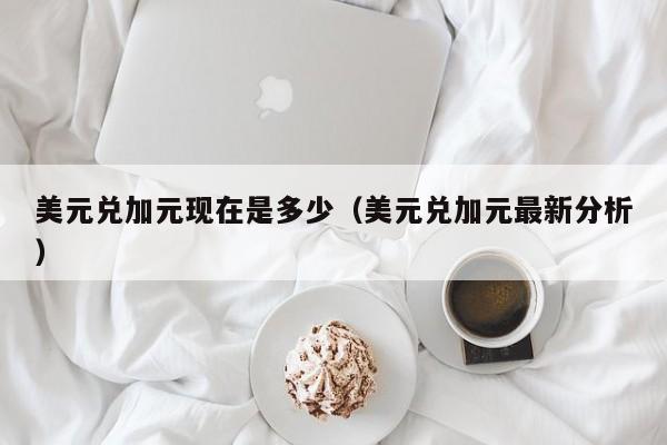 美元兑加元现在是多少（美元兑加元最新分析）