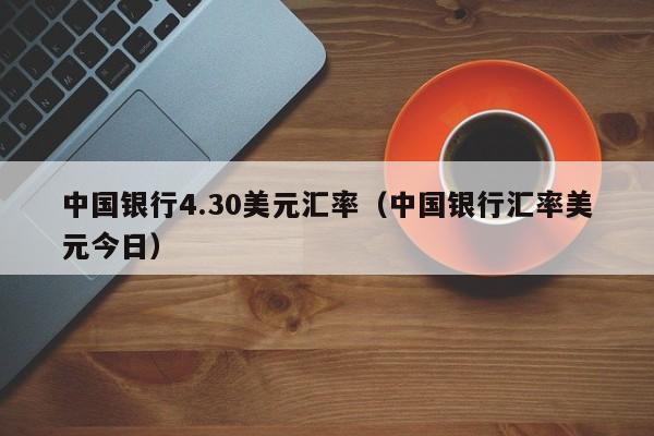 中国银行4.30美元汇率（中国银行汇率美元今日）