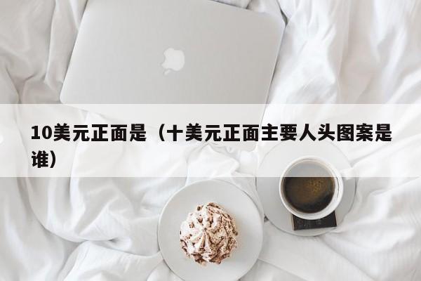 10美元正面是（十美元正面主要人头图案是谁）