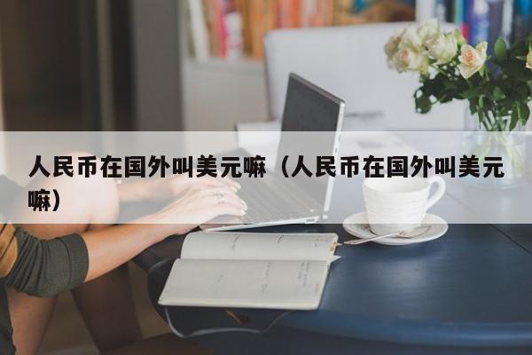 人民币在国外叫美元嘛（人民币在国外叫美元嘛）