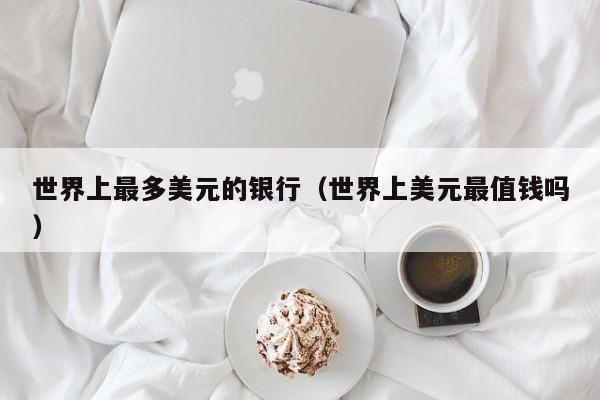 世界上最多美元的银行（世界上美元最值钱吗）