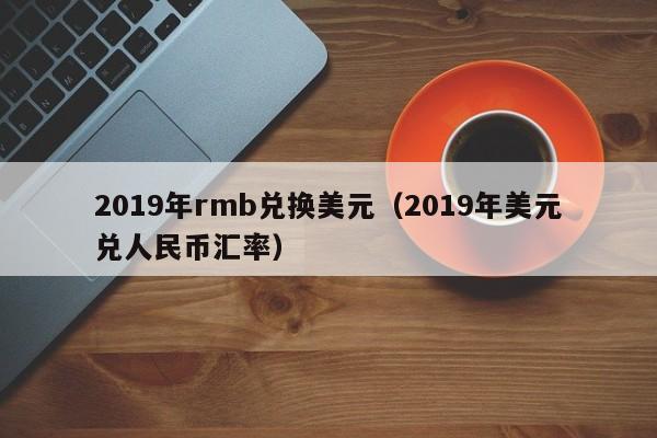 2019年rmb兑换美元（2019年美元兑人民币汇率）