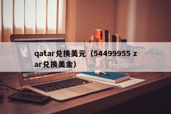 qatar兑换美元（54499955 zar兑换美金）