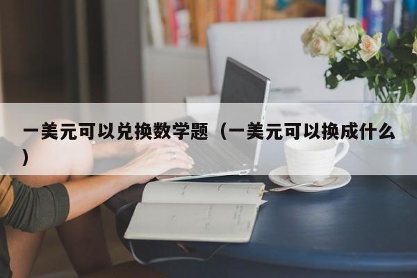 一美元可以兑换数学题（一美元可以换成什么）