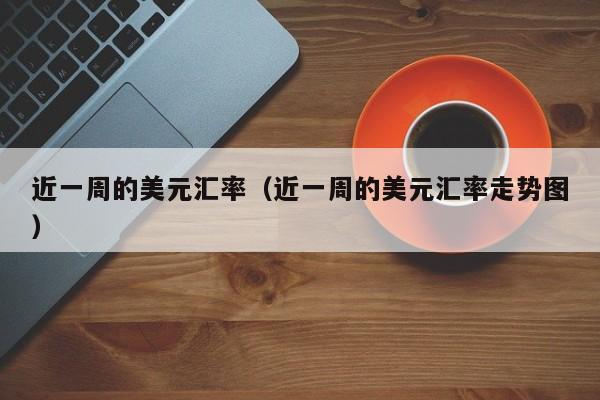 近一周的美元汇率（近一周的美元汇率走势图）