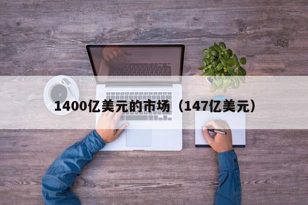 1400亿美元的市场（147亿美元）