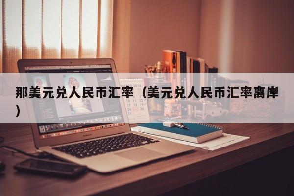 那美元兑人民币汇率（美元兑人民币汇率离岸）