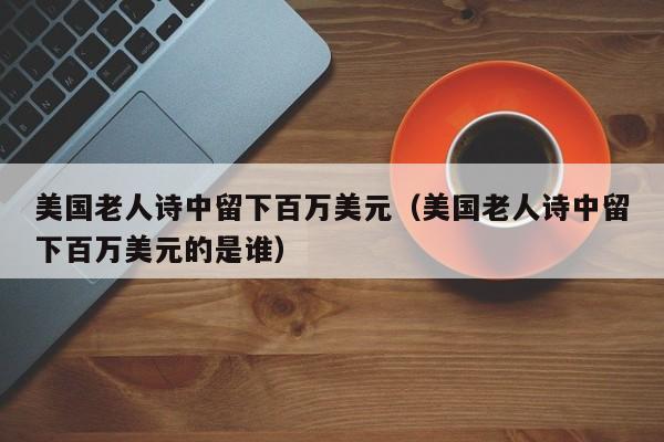 美国老人诗中留下百万美元（美国老人诗中留下百万美元的是谁）