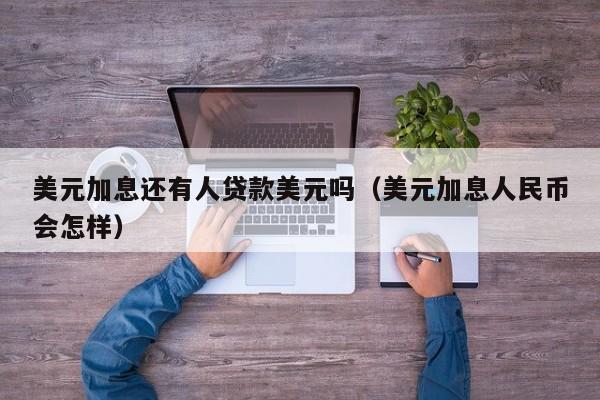 美元加息还有人贷款美元吗（美元加息人民币会怎样）