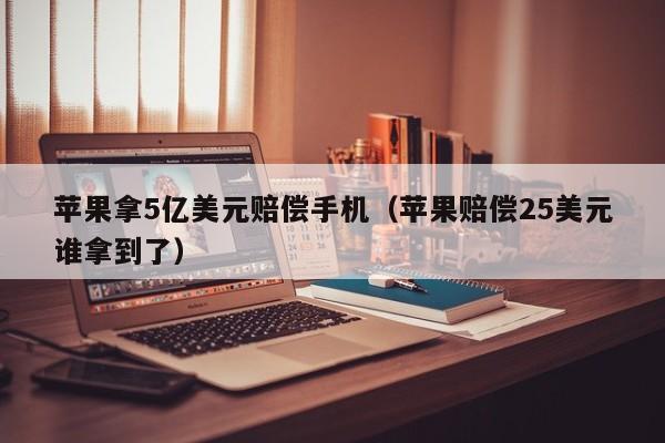 苹果拿5亿美元赔偿手机（苹果赔偿25美元谁拿到了）