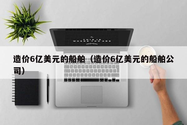 造价6亿美元的船舶（造价6亿美元的船舶公司）