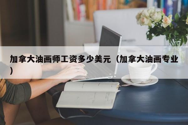 加拿大油画师工资多少美元（加拿大油画专业）