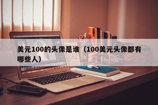 美元100的头像是谁（100美元头像都有哪些人）