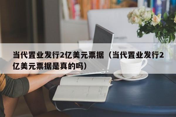 当代置业发行2亿美元票据（当代置业发行2亿美元票据是真的吗）