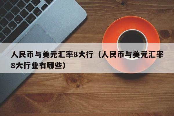 人民币与美元汇率8大行（人民币与美元汇率8大行业有哪些）