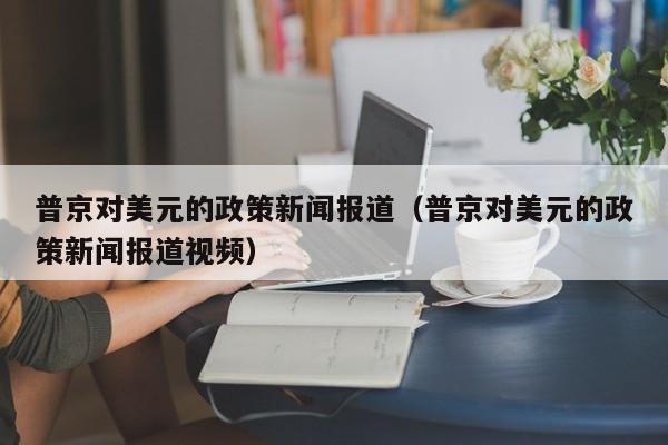 普京对美元的政策新闻报道（普京对美元的政策新闻报道视频）