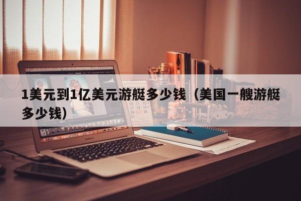 1美元到1亿美元游艇多少钱（美国一艘游艇多少钱）