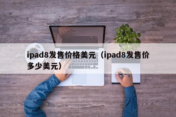 ipad8发售价格美元（ipad8发售价多少美元）