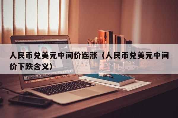 人民币兑美元中间价连涨（人民币兑美元中间价下跌含义）