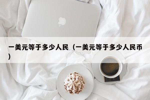一美元等于多少人民（一美元等于多少人民币）