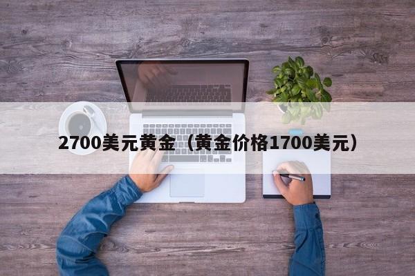 2700美元黄金（黄金价格1700美元）