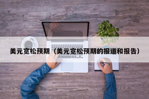 美元宽松预期（美元宽松预期的报道和报告）