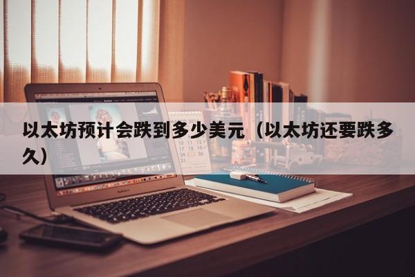 以太坊预计会跌到多少美元（以太坊还要跌多久）