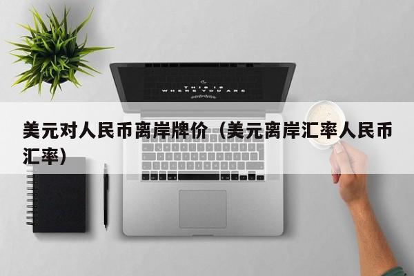 美元对人民币离岸牌价（美元离岸汇率人民币汇率）
