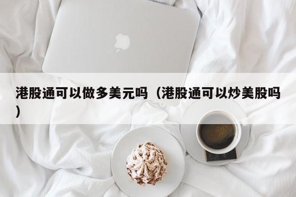 港股通可以做多美元吗（港股通可以炒美股吗）