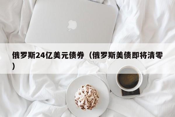 俄罗斯24亿美元债券（俄罗斯美债即将清零）