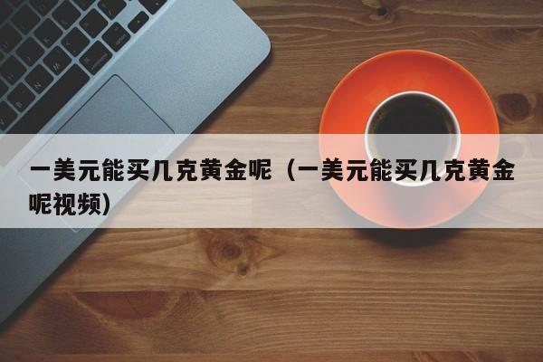 一美元能买几克黄金呢（一美元能买几克黄金呢视频）