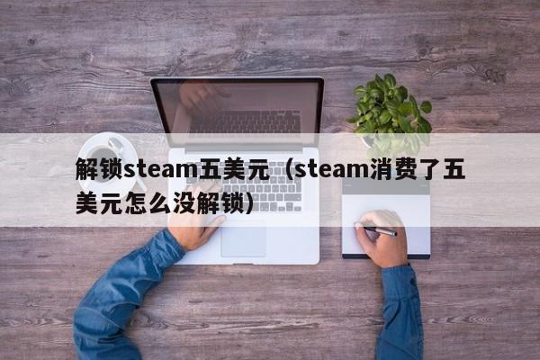 解锁steam五美元（steam消费了五美元怎么没解锁）