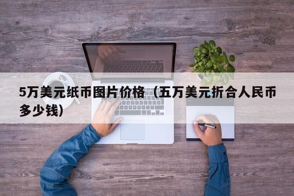 5万美元纸币图片价格（五万美元折合人民币多少钱）