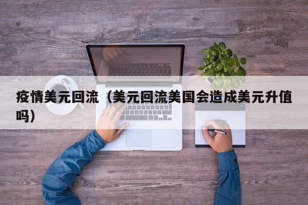 疫情美元回流（美元回流美国会造成美元升值吗）