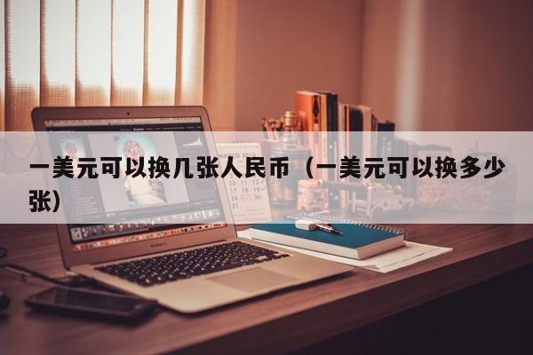 一美元可以换几张人民币（一美元可以换多少张）