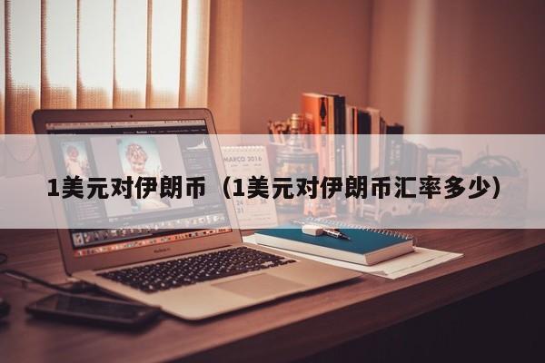 1美元对伊朗币（1美元对伊朗币汇率多少）