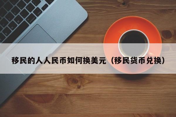 移民的人人民币如何换美元（移民货币兑换）