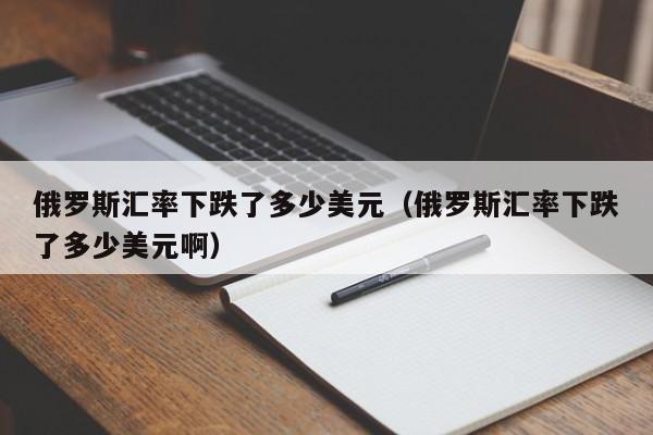 俄罗斯汇率下跌了多少美元（俄罗斯汇率下跌了多少美元啊）