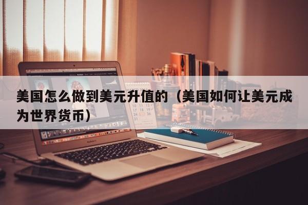 美国怎么做到美元升值的（美国如何让美元成为世界货币）